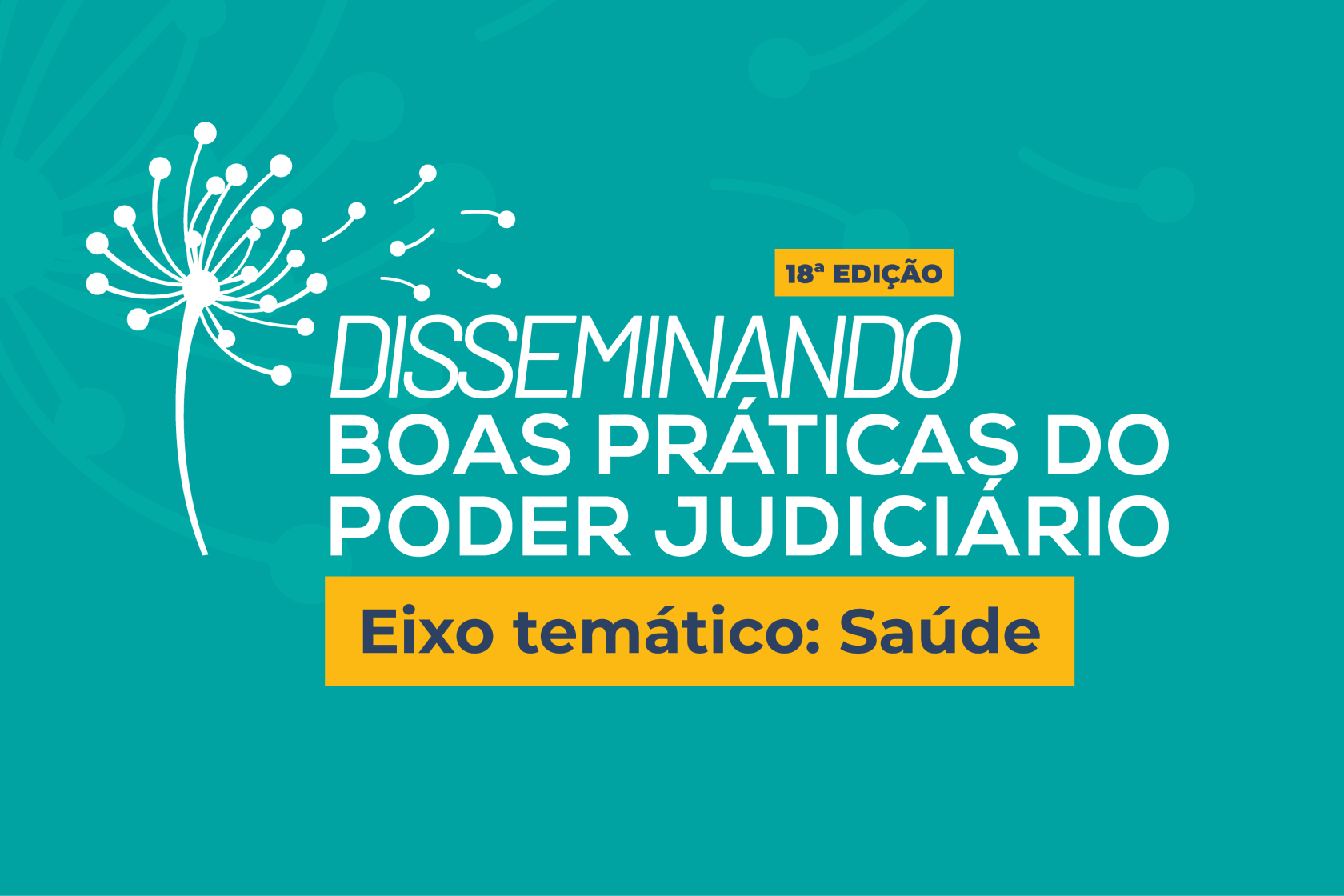 Card com fundo verde, em destaque, no centro do card, a inscrição dentro de uma caixa de texto amarela: “18º EDIÇÂO”. Embaixo dessa inscrição, há outra: “DISSEMINANDO BOAS PRÁTICAS DO PODER JUDICIÁRIO”. Embaixo, uma última inscrição: “Eixo temático: Saúde”. Do lado esquerdo do texto, há o desenho de um dente-de-leão. 